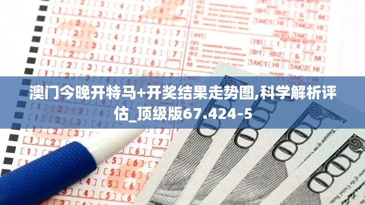 澳门今晚开特马+开奖结果走势图,科学解析评估_顶级版67.424-5