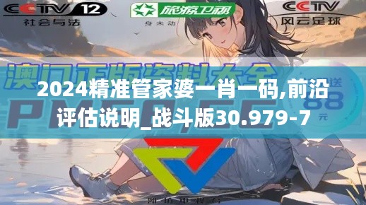 2024精准管家婆一肖一码,前沿评估说明_战斗版30.979-7