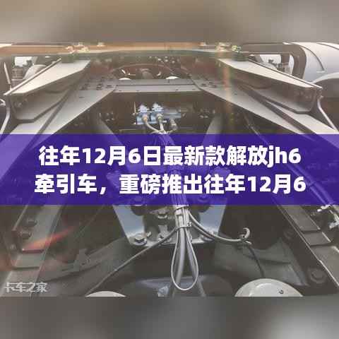 往年12月6日最新款解放JH6牵引车,卓越性能引领行业新潮流重磅推出!
