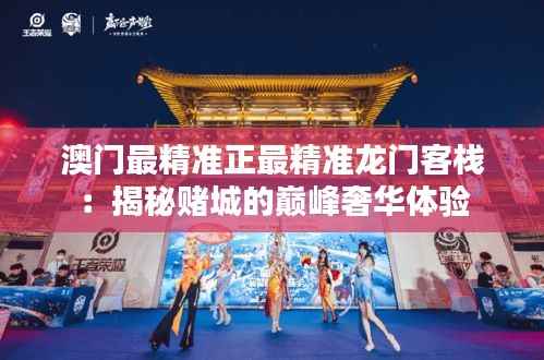 澳门最精准正最精准龙门客栈:揭秘赌城的巅峰奢华体验