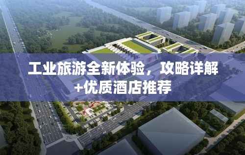 工业旅游全新体验,攻略详解+优质酒店推荐