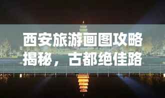 西安旅游画图攻略揭秘,古都绝佳路线探索之旅