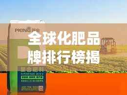 全球化肥品牌排行榜揭晓,十大品牌争奇斗艳!