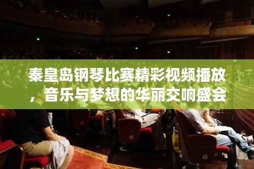 秦皇岛钢琴比赛精彩视频播放,音乐与梦想的华丽交响盛会!