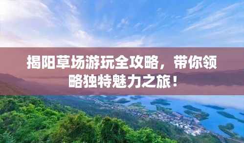 揭阳草场游玩全攻略,带你领略独特魅力之旅!
