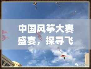 中国风筝大赛盛宴,探寻飞翔足迹,领略竞技魅力!