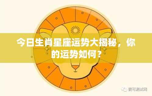 今日生肖星座运势大揭秘,你的运势如何?