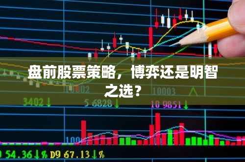 盘前股票策略,博弈还是明智之选?