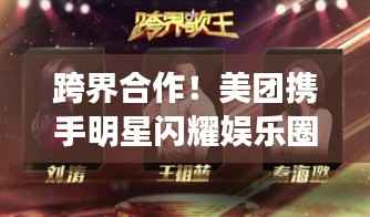 跨界合作!美团携手明星闪耀娱乐圈与科技圈新篇章
